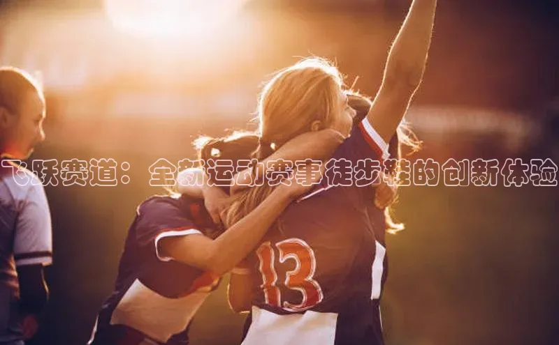 飞跃赛道：全新运动赛事徒步鞋的创新体验